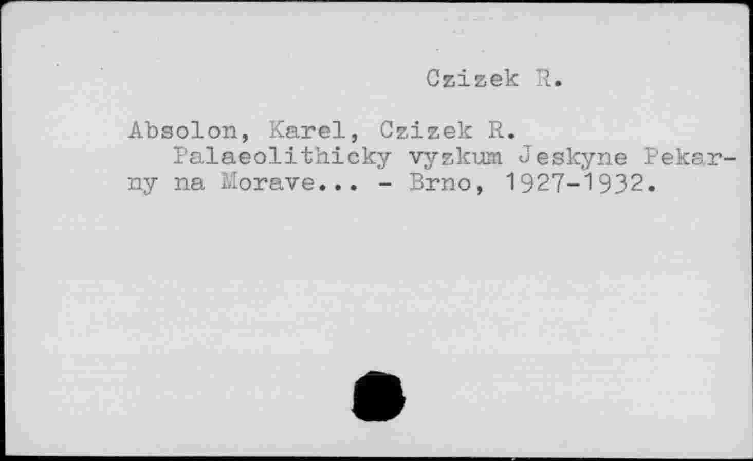 ﻿Czizek R.
Absolon, Karel, Czizek R.
Palaeolithicky vyzkum Jeskyne Pekar-ny na Morave... - Brno, 1927-1932.